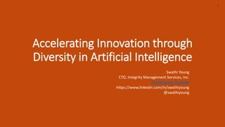 Accelerating Innovation through
Diversity in Artificial Intelligence
1
Swathi Young
CTO, Integrity Management Services, Inc.
TrendyTechie YouTube
https://www.linkedin.com/in/swathiyoung
@swathiyoung
 