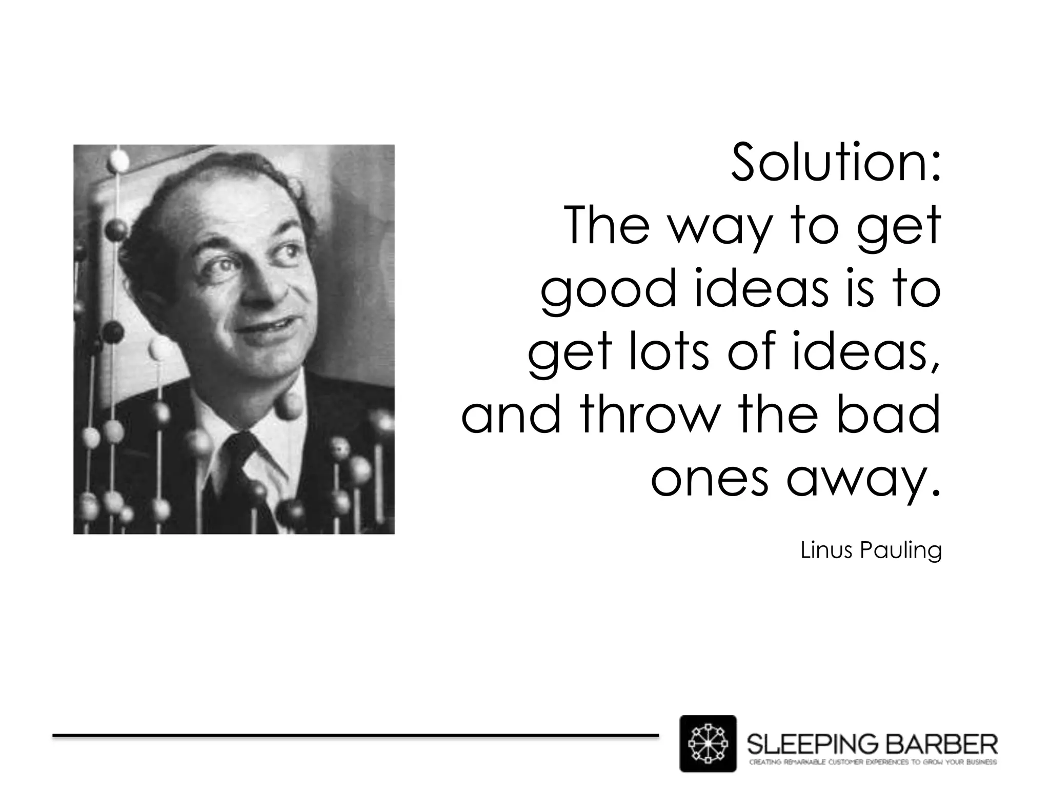 Solution:
   The way to get
  good ideas is to
  get lots of ideas,
and throw the bad
       ones away.
              Linus Pauling
 