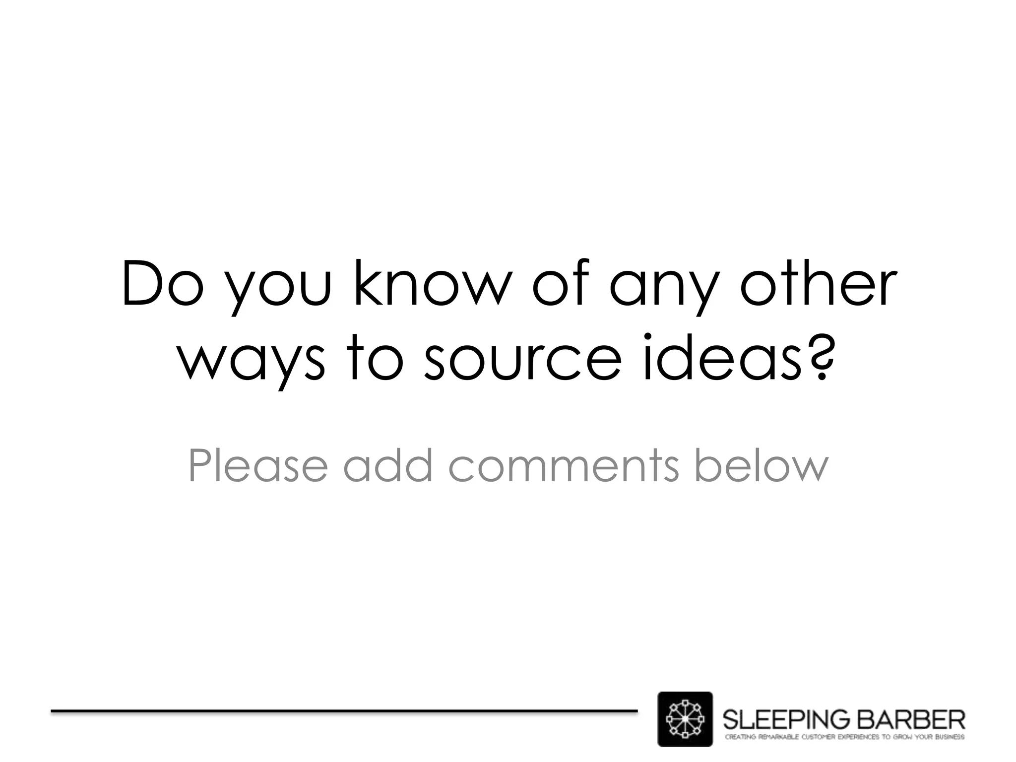 Do you know of any other
 ways to source ideas?
  Please add comments below
 