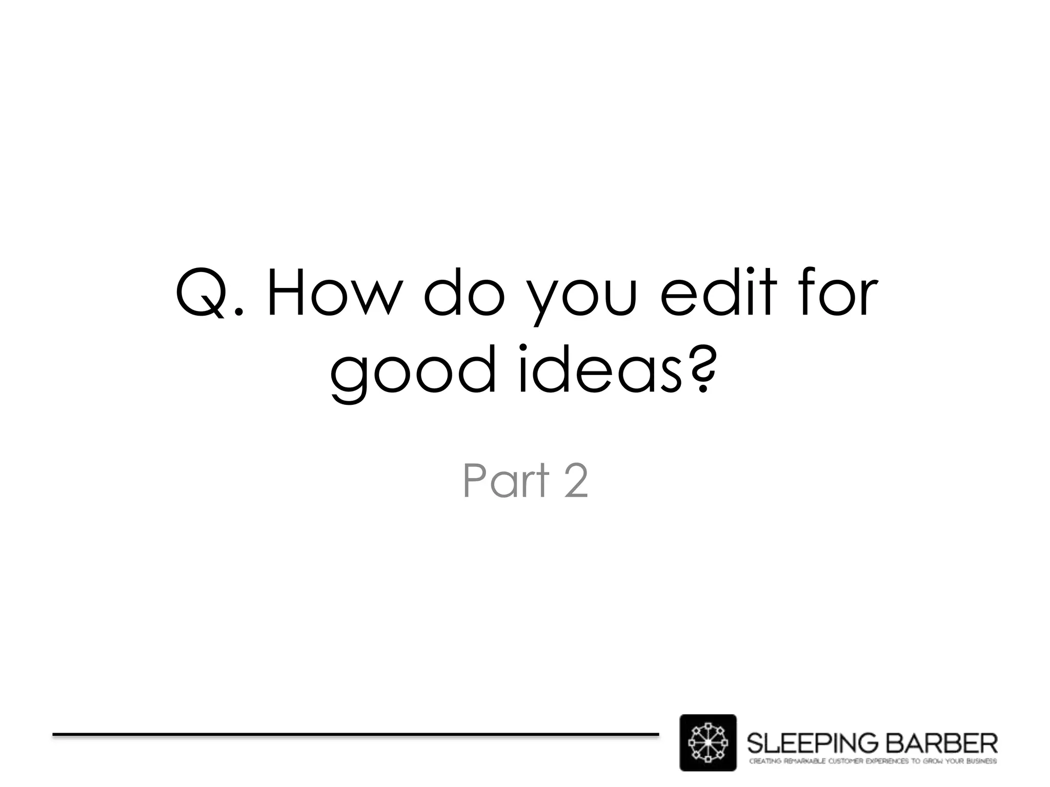 Q. How do you edit for
    good ideas?
        Part 2
 
