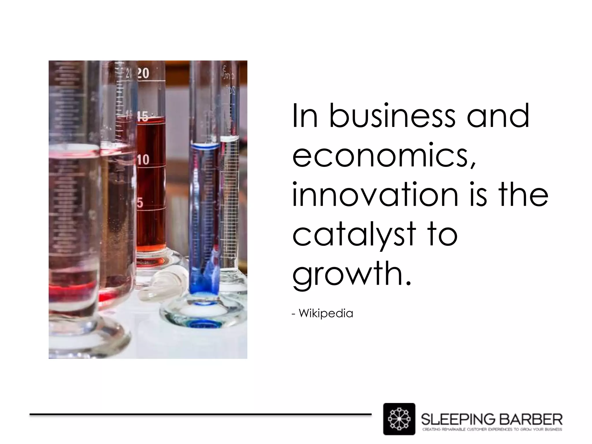 In business and
economics,
innovation is the
catalyst to
growth.
- Wikipedia
 