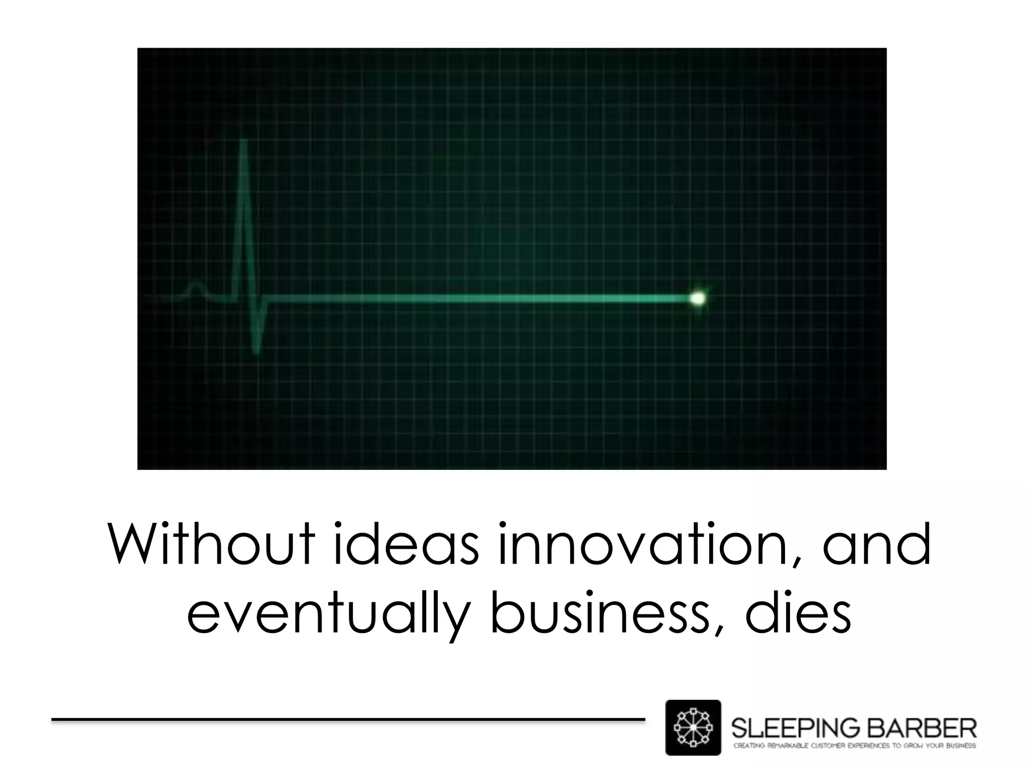 Without ideas innovation, and
   eventually business, dies
 