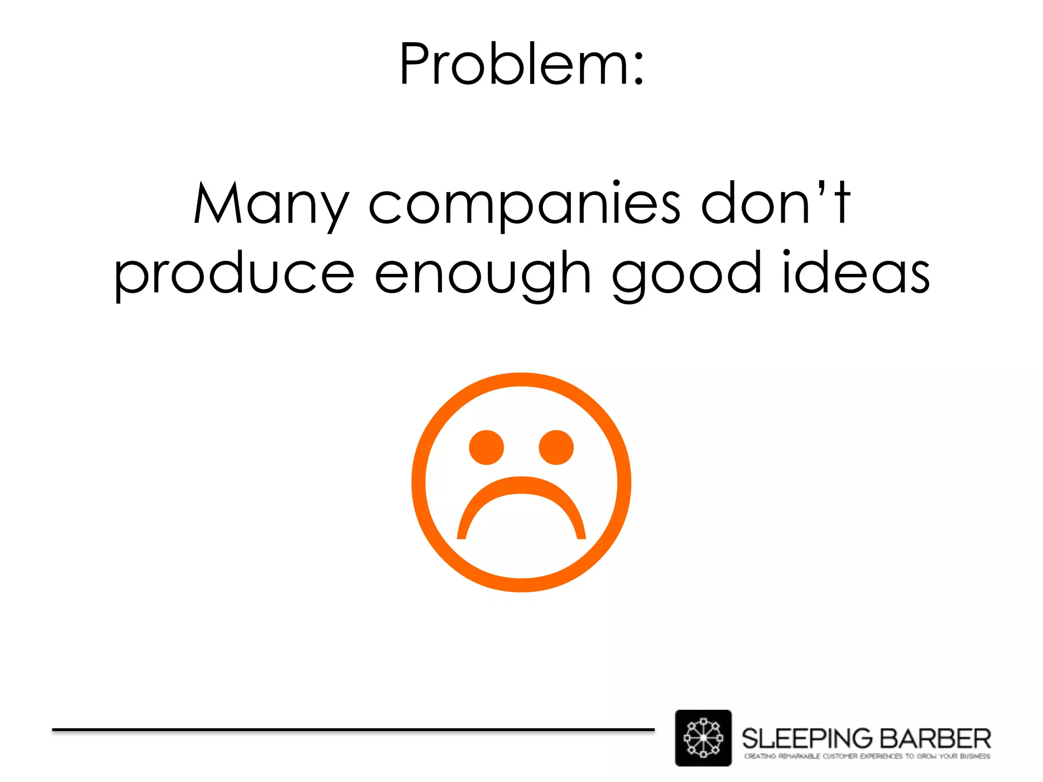 Problem:

   Many companies don’t
produce enough good ideas




        
 