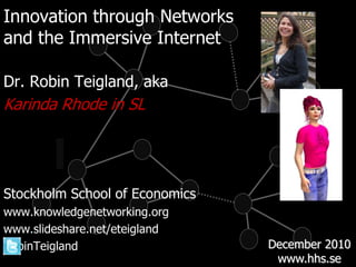 Innovation through Networks and the Immersive Internet Dr. Robin Teigland, aka Karinda Rhode in SL Stockholm School of Economics www.knowledgenetworking.org www.slideshare.net/eteigland RobinTeigland December 2010 www.hhs.se 