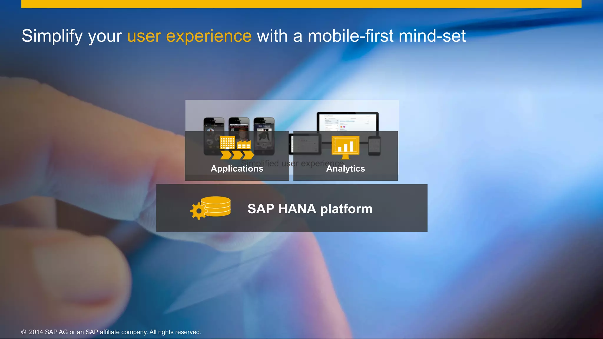 10©  2014 SAP AG or an SAP affiliate company. All rights reserved.©  2014 SAP AG or an SAP affiliate company. All rights reserved.
Simplify your user experience with a mobile-first mind-set
Simplified user experience
SAP HANA platform
Applications Analytics
 