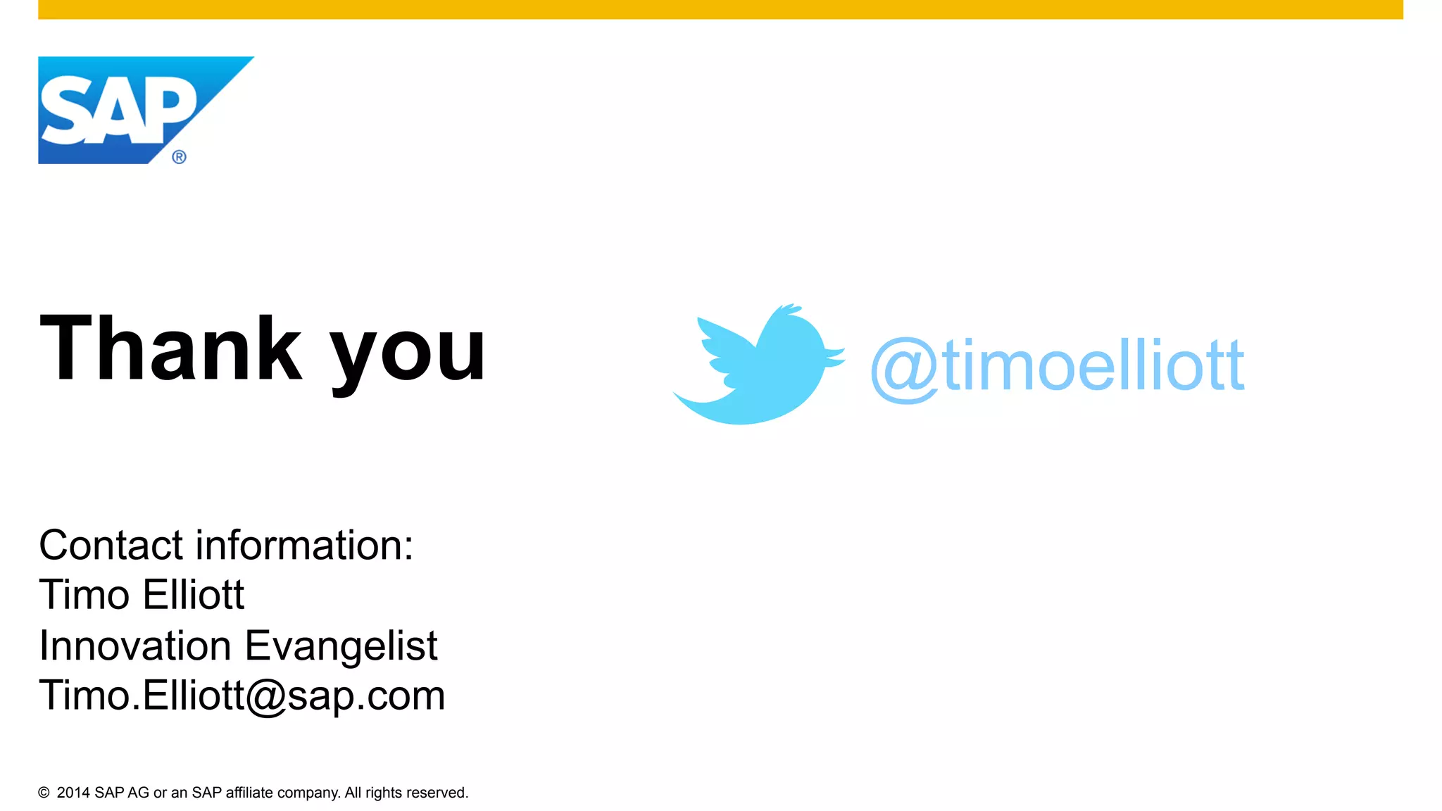 ©  2014 SAP AG or an SAP affiliate company. All rights reserved.
Thank you
Contact information:
Timo Elliott
Innovation Evangelist
Timo.Elliott@sap.com
@timoelliott
 