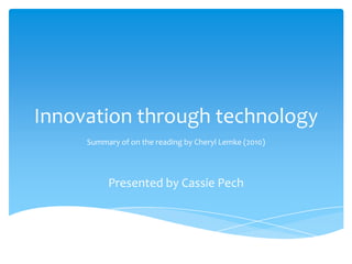 Innovation through technology
Summary of on the reading by Cheryl Lemke (2010)
Presented by Cassie Pech
 