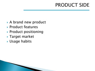 PRODUCT SIDE








A brand new product
Product features
Product positioning
Target market
Usage habits

 