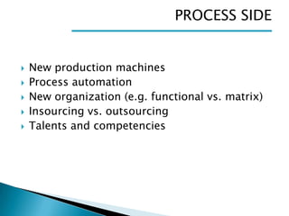 PROCESS SIDE








New production machines
Process automation
New organization (e.g. functional vs. matrix)
Insourcing vs. outsourcing
Talents and competencies

 