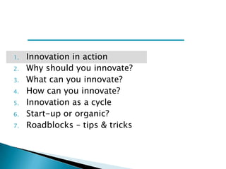 1.
2.
3.
4.

5.
6.
7.

Innovation in action
Why should you innovate?
What can you innovate?
How can you innovate?
Innovation as a cycle
Start-up or organic?
Roadblocks – tips & tricks

 
