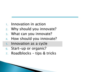 1.
2.
3.
4.

5.
6.
7.

Innovation in action
Why should you innovate?
What can you innovate?
How should you innovate?
Innovation as a cycle
Start-up or organic?
Roadblocks – tips & tricks

 