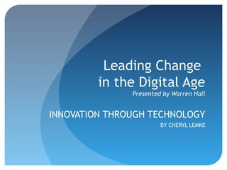 Leading Change
         in the Digital Age
               Presented by Warren Hall


INNOVATION THROUGH TECHNOLOGY
                        BY CHERYL LEMKE
 