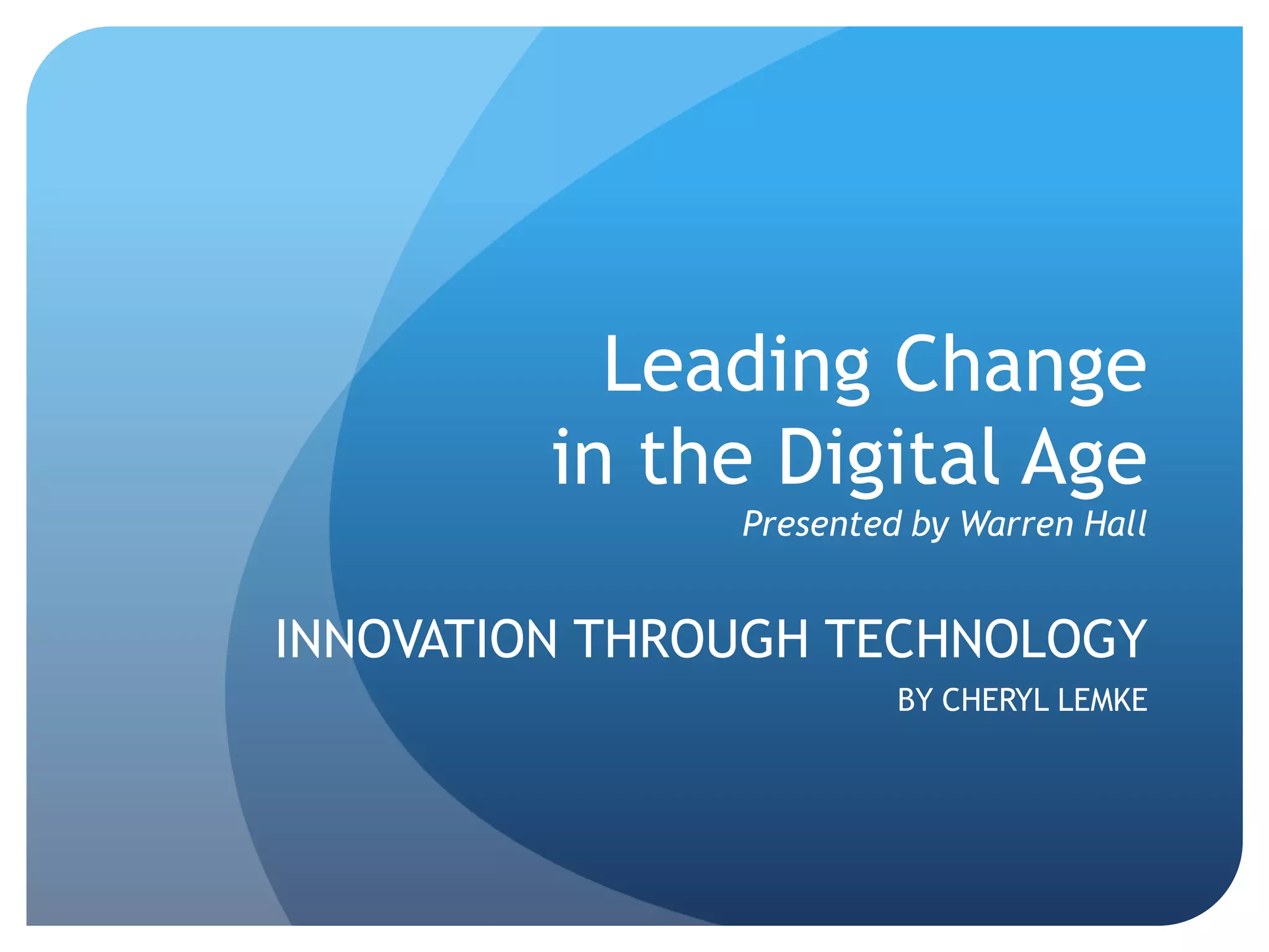 Leading Change
         in the Digital Age
               Presented by Warren Hall


INNOVATION THROUGH TECHNOLOGY
                        BY CHERYL LEMKE
 