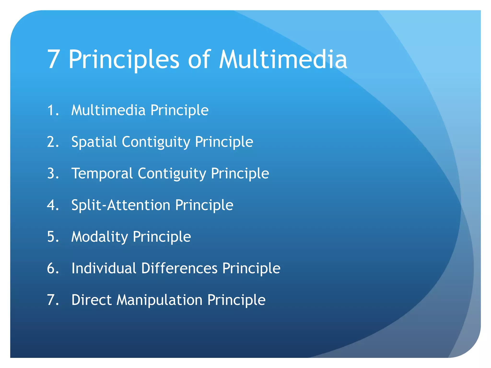 7 Principles of Multimedia
1. Multimedia Principle

2. Spatial Contiguity Principle

3. Temporal Contiguity Principle

4. Split-Attention Principle

5. Modality Principle

6. Individual Differences Principle

7. Direct Manipulation Principle
 