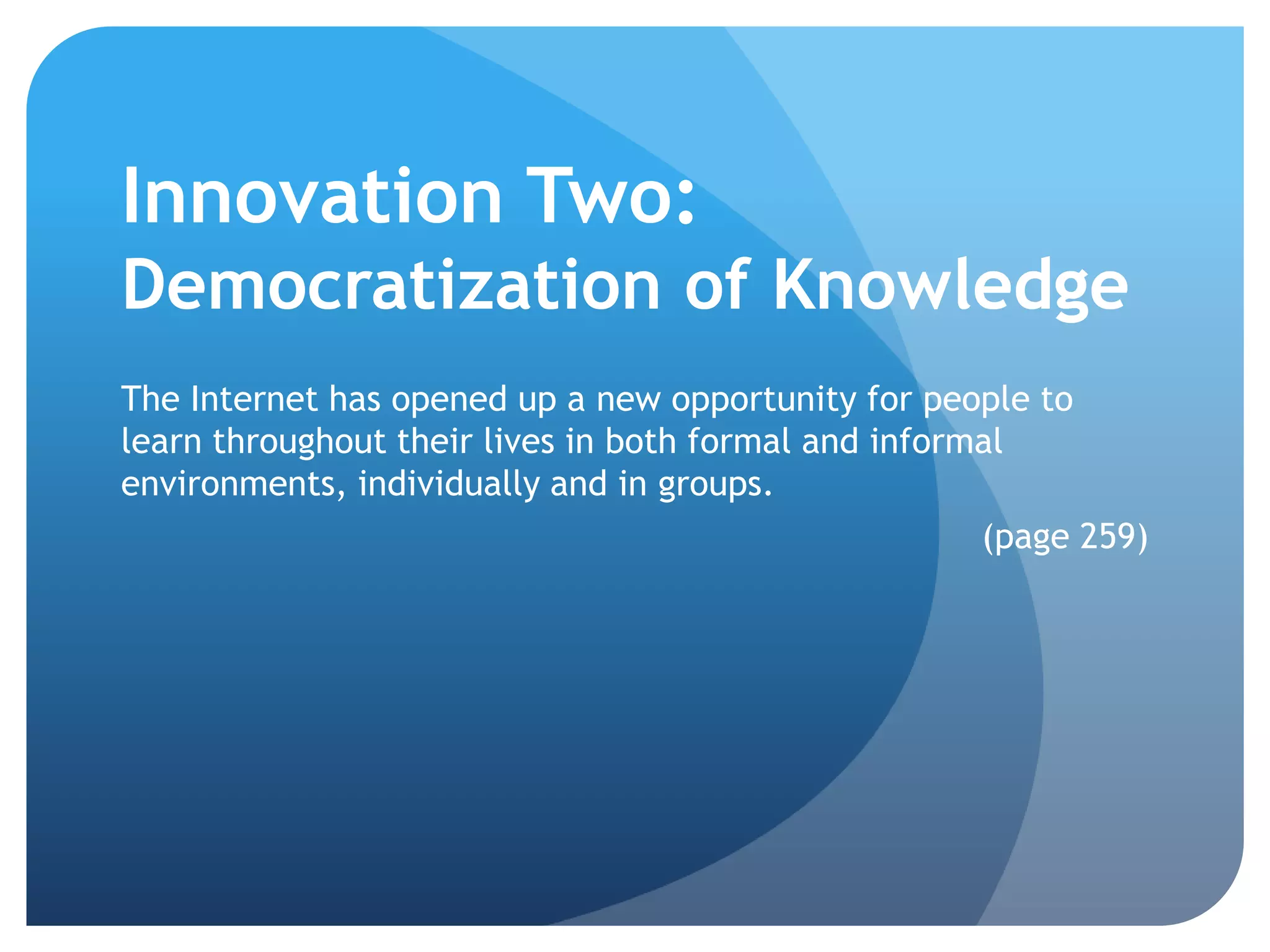 Innovation Two:
Democratization of Knowledge
The Internet has opened up a new opportunity for people to
learn throughout their lives in both formal and informal
environments, individually and in groups.
                                                      (page 259)
 