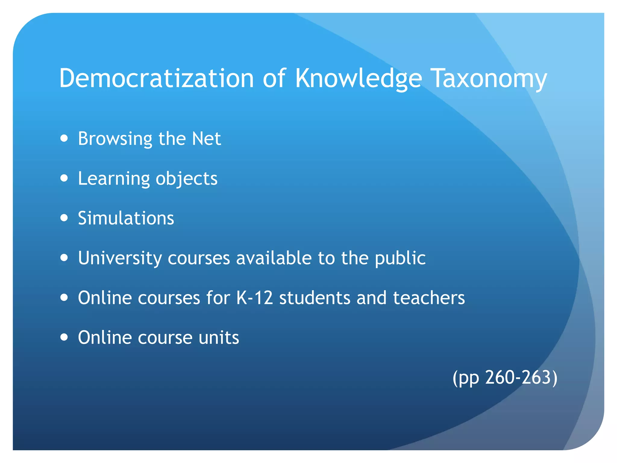 Democratization of Knowledge Taxonomy

 Browsing the Net

 Learning objects

 Simulations

 University courses available to the public

 Online courses for K-12 students and teachers

 Online course units

                                               (pp 260-263)
 