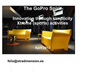The GoPro Spirit

   Innovation through simplicity
     Xtreme (sports) activities




                April 2012



felix@otradimension.es
 