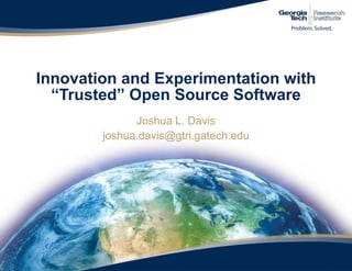 Innovation and Experimentation with “Trusted” Open Source Software  Joshua L. Davis joshua.davis@gtri.gatech.edu 