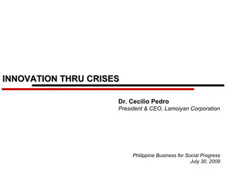 INNOVATION THRU CRISES

                     Dr. Cecilio Pedro
                     President & CEO, Lamoiyan Corporation




                          Philippine Business for Social Progress
                                                    July 30, 2009
 