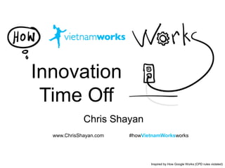 Inspired by How Google Works (CPD rules violated) 
Innovation 
Time Off 
Chris Shayan 
www.ChrisShayan.com #howVietnamWorksworks 
 