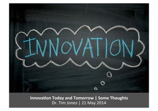 Innova&on	
  Today	
  and	
  Tomorrow	
  |	
  Some	
  Thoughts	
  
Dr.	
  Tim	
  Jones	
  |	
  21	
  May	
  2014	
  
 