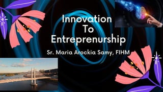 Innovation
To
Entreprenurship
Sr. Maria Arockia Samy, FIHM
 