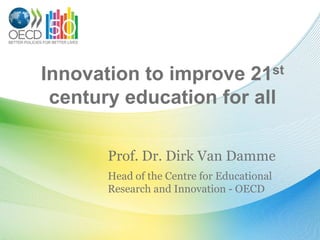 Innovation to improve               21st

 century education for all

       Prof. Dr. Dirk Van Damme
       Head of the Centre for Educational
       Research and Innovation - OECD
 