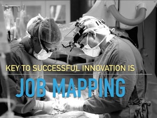 JOB MAPPING
KEY TO SUCCESSFUL INNOVATION IS
 