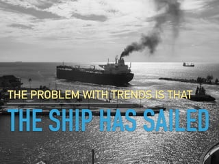 THE SHIP HAS SAILED
THE PROBLEM WITH TRENDS IS THAT
 