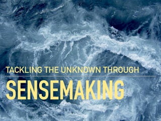 SENSEMAKING
TACKLING THE UNKNOWN THROUGH
 
