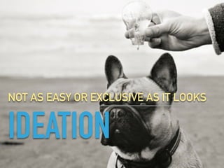 IDEATION
NOT AS EASY OR EXCLUSIVE AS IT LOOKS
 