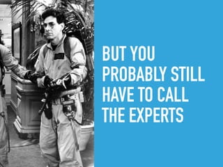 BUT YOU
PROBABLY STILL
HAVE TO CALL
THE EXPERTS
 