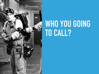 WHO YOU GOING
TO CALL?
 
