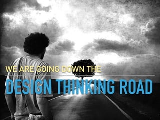 DESIGN THINKING ROAD
WE ARE GOING DOWN THE
 