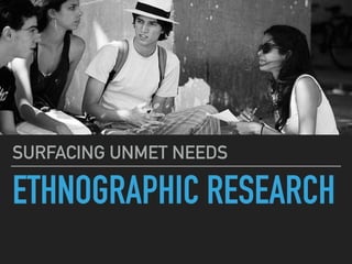 ETHNOGRAPHIC RESEARCH
SURFACING UNMET NEEDS
 