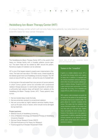 12
Children’s Hospital
Ultra-modern center for pediatric and adolescent medicine
The Children‘s Hospital is part of the Heidelberg University Hospital.
It maintains strategic partnerships with the departments of the
Paediatric Surgery, the Paediatric Radiology, for Child and Ado-
lescent Psychiatry and the Cardiac Surgery.
The new building was opened in 2008, and today the hospital is one
of the biggest University childrens´s hospital in Germany.
The examination and treatment areas are located in a colorful,
five-level cube with more than 150 beds and numerous special
sections for outpatient therapies. The state-of-the-art equipment
includes everything required to practice modern, cutting-edge
medicine.
More than 150 years of
Heidelberg Children‘s hospital
With six beds in a rented two-rooms apartment
in Heidelbergs suburb Bergheim, the Heidelberg
physician Dr. Theodor von Dusch (1824 - 1890)
founded the Kinder-Heilanstalt zu Heidelberg,
the Heidelberg Children‘s Sanatorium in 1860.
In 2010 the Heidelberg Childrens Hospital cele-
brated its 150th anniversary. With 150 beds and
6,300 inpatient as well as 36,000 outpatient
treatments per year, the Centre for Childrens
and Youth Medicine today is one of the biggest
university children‘s hospitals in Germany.
From the Luisen-Sanatorium to the Angelika Lau-
tenschläger Hospital building: The first building of
the children‘s Hospital in 1914
Heidelberg
TP
Faculty of
Biosciences
Faculty
of Medicine
Heidelberg
OMZ
Hospital
NCT
HIT
Children’s
Hospital
DKFZ
HI-STEM
ZMBH
Pathology
Surgery
MPImF
 