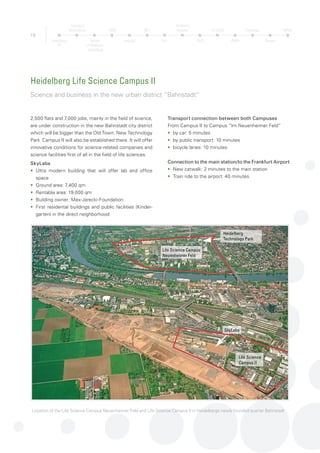 20
BioRN Cluster Management
The BioRN Cluster Management GmbH is charged with the co-
ordination, integration, development and marketing of the Biotech
Cluster Rhine-Neckar (BioRN). The company provides access to R&D
collaboration partners, contract research, manufacturing partners,
lab and office space.
Industry Association BioRN Network
•  Has developed the Rhine-Neckar Biotech Cluster since 1996
•	 Has built up a regional network of pharma & biotech companies,
service providers and other stakeholders
•	 Has implemented the BioRN Cluster Management to further
develop the cluster
•	 Represents the region´s interests in the German biotech community
Company Heidelberg Technology Park
•	 Offers services for Start-up & Infrastructure (see page 6)
Chamber of Industry and Commerce Rhine-Neckar
•	 Offers economy-oriented services
•	 Represents the interests of the industry towards the state and
policy makers
•	 Counsels for official decision makers
Rhine-Neckar Metropolitan Region
•	 Home of around 2.4 million people
•	 Platform for joint regional development
•	 Engine of the economic, social and cultural development
•	 Its goal: to be one of the most competitive and attractive regions
for business and industry in Europe by the year 2025
On a site of 7,400 square meters an ultra-modern
combination of laboratory and office spaces is
being constructed in a prominent location in the
center of the new district “Bahnstadt“
Services for your Business
The BioRN Cluster Management and its local partners provide professional services suppor-
ting regional innovation and the growth of your business.
Heidelberg
TP
Faculty of
Biosciences
Faculty
of Medicine
Heidelberg
OMZ
Hospital
NCT
HIT
Children’s
Hospital
DKFZ
HI-STEM
ZMBH
Pathology
Surgery
MPImF
 
