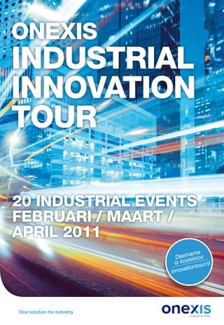 ONEXIS
INduStrIal
INNOVatION
tOur

20 INduStrIal EVENtS
fEbruarI / maart /
aprIl 2011
                                     a me
                               Deeln eloos
                                    t
                              is kos     ur.nl
                                   tionto
                            innova




One solution for Industry
 