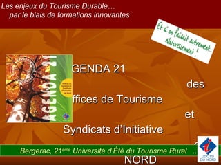AGENDA 21  des Offices de Tourisme  et Syndicats d’Initiative  du NORD Les enjeux du Tourisme Durable…  par le biais de formations innovantes  Bergerac, 21 ème  Université d’Été du Tourisme Rural  ..... 