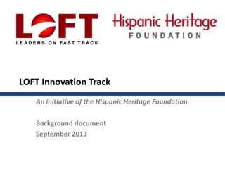 LOFT Innovation Track
An initiative of the Hispanic Heritage Foundation
Background document
September 2013
 