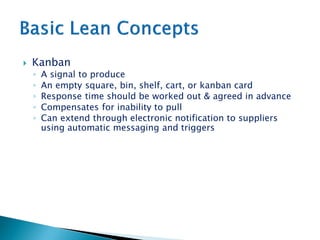  Kanban
◦ A signal to produce
◦ An empty square, bin, shelf, cart, or kanban card
◦ Response time should be worked out & agreed in advance
◦ Compensates for inability to pull
◦ Can extend through electronic notification to suppliers
using automatic messaging and triggers
 