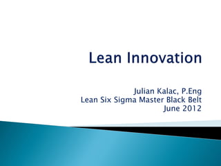 Julian Kalac, P.Eng
Lean Six Sigma Master Black Belt
June 2012
 