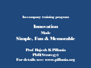 In-company training program
Innovation
Made
Simple, Fun & Memorable
Prof Rajesh KPillania
PhD(Strategy)
Fordetails see: www.pillania.org
 