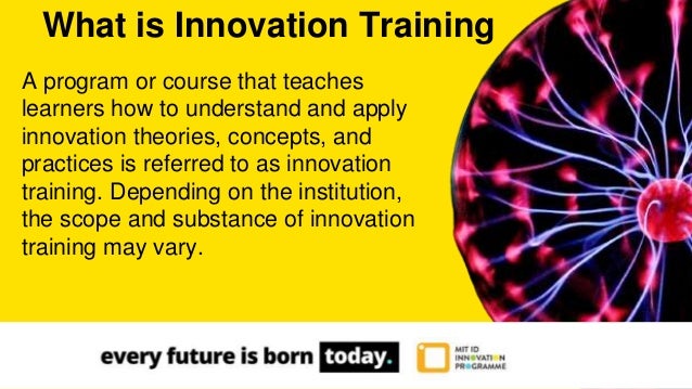 A program or course that teaches
learners how to understand and apply
innovation theories, concepts, and
practices is referred to as innovation
training. Depending on the institution,
the scope and substance of innovation
training may vary.
What is Innovation Training
 