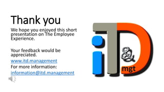 Thank you
We hope you enjoyed this short
presentation on The Employee
Experience.
Your feedback would be
appreciated.
www.itd.management
For more information:
information@itd.management
 