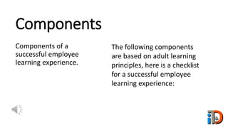 Components
Components of a
successful employee
learning experience.
The following components
are based on adult learning
principles, here is a checklist
for a successful employee
learning experience:
 