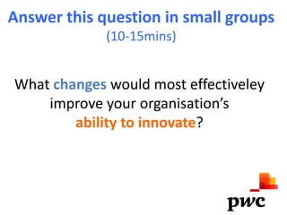 Answer this question in small groups
             (10-15mins)


What changes would most effectiveley
    improve your organisation’s
        ability to innovate?
 