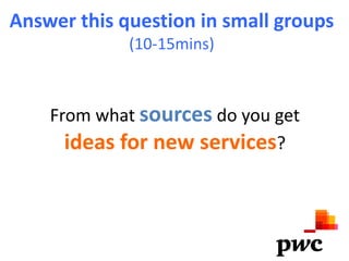 Answer this question in small groups
             (10-15mins)



    From what sources do you get
      ideas for new services?
 