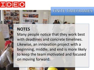 NOTES
Many people notice that they work best
with deadlines and concrete timelines.
Likewise, an innovation project with a
beginning, middle, and end is more likely
to keep the team motivated and focused
on moving forward.
 