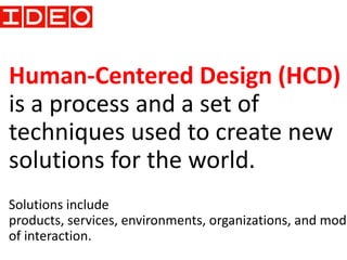 Human-Centered Design (HCD)
is a process and a set of
techniques used to create new
solutions for the world.
Solutions include
products, services, environments, organizations, and mode
of interaction.
 
